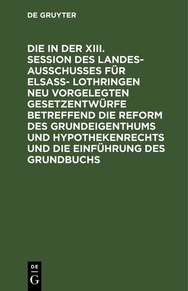 Produktbild: Die in der XIII. Session des Landesausschusses für Elsa&szlig;- Lothringen neu vorgelegten Gesetzentw&uuml;rfe betreffend die Reform des Grundeigenthums und Hyp