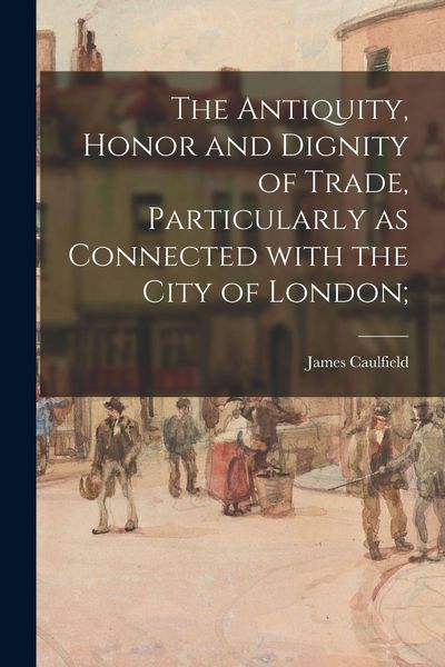 Produktbild: The Antiquity, Honor and Dignity of Trade, Particularly as Connected With the City of London;