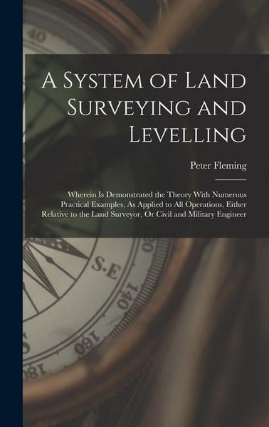 Produktbild: A System of Land Surveying and Levelling: Wherein Is Demonstrated the Theory With Numerous Practical Examples, As Applied to All Operations, Either Re