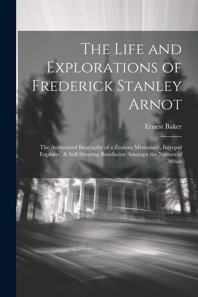 Produktbild: The Life and Explorations of Frederick Stanley Arnot; the Authorized Biography of a Zealous Missionary, Intrepid Explorer, & Self-denying Benefactor A