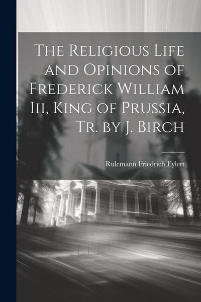 Produktbild: The Religious Life and Opinions of Frederick William Iii, King of Prussia, Tr. by J. Birch