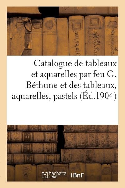 Produktbild: Catalogue de Tableaux Et Aquarelles Par Feu G. B&eacute;thune Et Des Tableaux, Aquarelles, Pastels