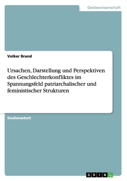 Produktbild: Ursachen, Darstellung und Perspektiven des Geschlechterkonfliktes im Spannungsfeld patriarchalischer und feministischer Strukturen