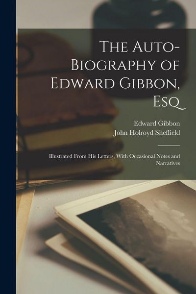 Produktbild: The Auto-Biography of Edward Gibbon, Esq: Illustrated From His Letters, With Occasional Notes and Narratives