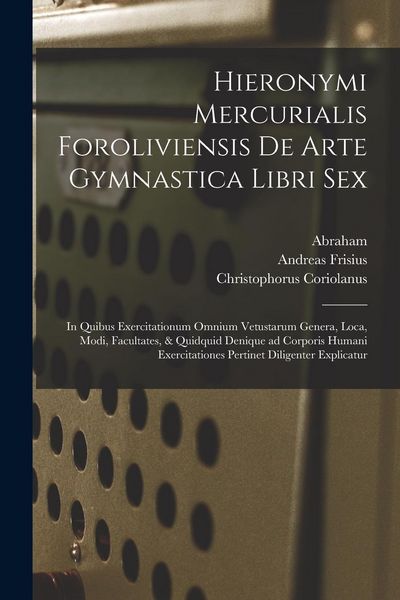 Produktbild: Hieronymi Mercurialis Foroliviensis De arte gymnastica libri sex: In quibus exercitationum omnium vetustarum genera, loca, modi, facultates, & quidqui