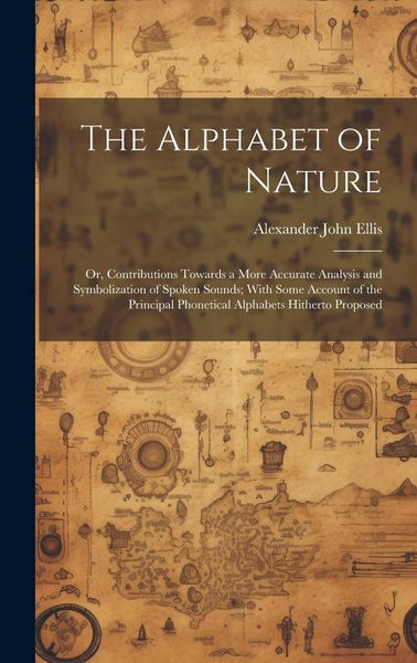 Produktbild: The Alphabet of Nature; Or, Contributions Towards a More Accurate Analysis and Symbolization of Spoken Sounds; With Some Account of the Principal Phon