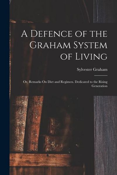 Produktbild: A Defence of the Graham System of Living: Or, Remarks On Diet and Regimen. Dedicated to the Rising Generation