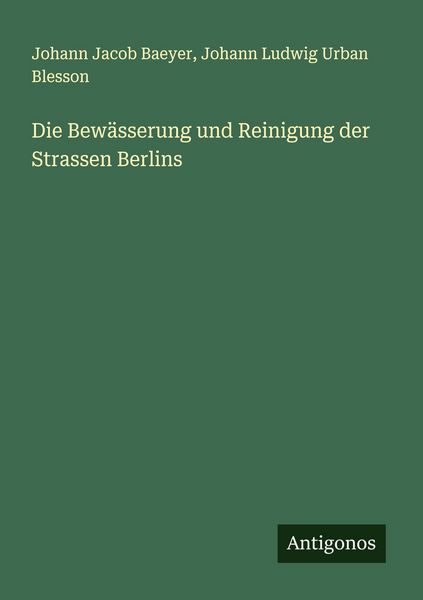 Die Bewässerung und Reinigung der Strassen Berlins, Taschenbuch von Johann Jacob Baeyer , Johann Ludwig Urban Blesson, Antigonos Verlag, 9783386533386