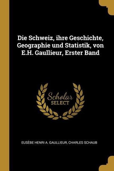 Die Schweiz, Ihre Geschichte, Geographie Und Statistik, Von E.H. Gaullieur, Erster Band, Taschenbuch von Eusebe Henri a. Gaullieur , Charles Schaub,