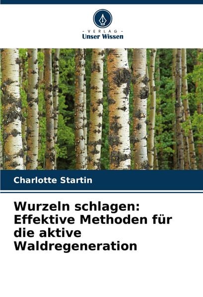 Wurzeln schlagen: Effektive Methoden für die aktive Waldregeneration, Taschenbuch von Charlotte Startin, Verlag Unser Wissen, 9786203849530