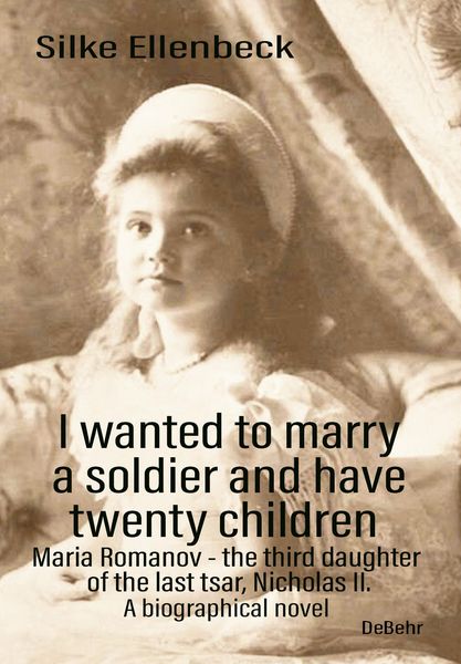 Produktbild: I wanted to marry a soldier and have twenty children - Maria Romanov - the third daughter of the last tsar, Nicholas II. - A biographical novel