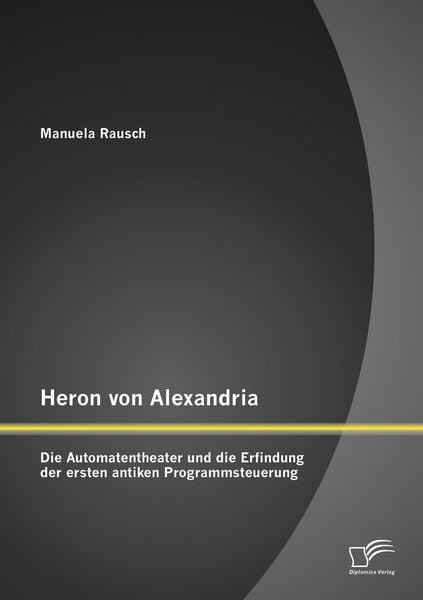 Produktbild: Heron von Alexandria: Die Automatentheater und die Erfindung der ersten antiken Programmsteuerung