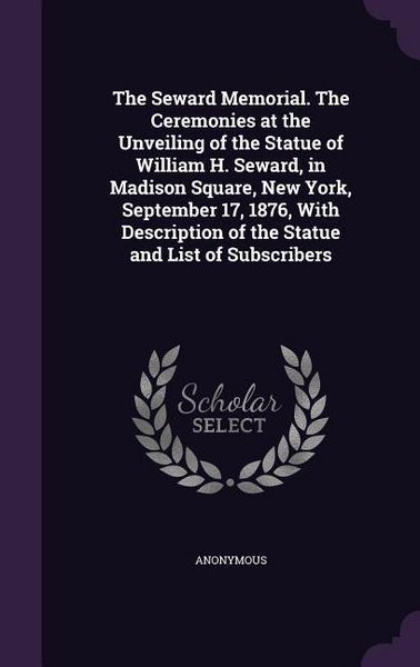 Produktbild: The Seward Memorial. The Ceremonies at the Unveiling of the Statue of William H. Seward, in Madison Square, New York, September 17, 1876, With Descrip