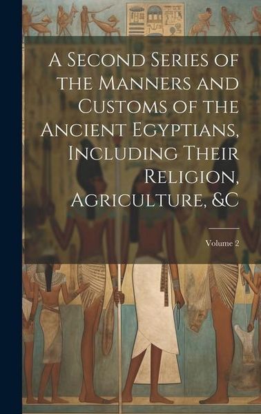 Produktbild: A Second Series of the Manners and Customs of the Ancient Egyptians, Including Their Religion, Agriculture, &c; Volume 2