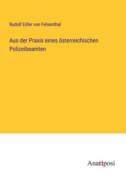 Aus der Praxis eines österreichischen Polizeibeamten, Taschenbuch von Rudolf Edler Felsenthal, Anatiposi Verlag, 9783382051167