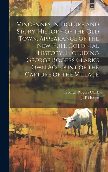 Produktbild: Vincennes in Picture and Story. History of the Old Town, Appearance of the New. Full Colonial History, Including George Rogers Clark's Own Account of