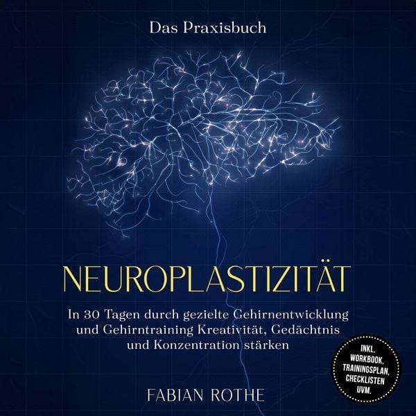 Neuroplastizität – Das Praxisbuch: In 30 Tagen durch gezielte Gehirnentwicklung und Gehirntraining Kreativität, Gedächtnis und Konzentration stärken –