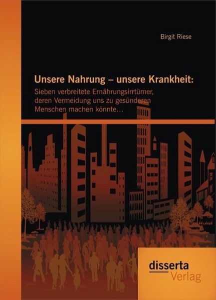 Produktbild: Unsere Nahrung - unsere Krankheit: Sieben verbreitete Ern&auml;hrungsirrt&uuml;mer, deren Vermeidung uns zu ges&uuml;nderen Menschen machen k&ouml;nnte...