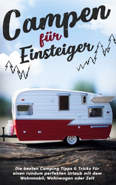 Produktbild: Campen f&uuml;r Einsteiger: Die besten Camping Tipps & Tricks f&uuml;r einen rundum perfekten Urlaub mit dem Wohnmobil, Wohnwagen oder Zelt