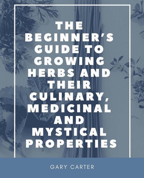 Produktbild: The Beginner's Guide to Growing Herbs and Their Culinary, Medicinal and Mystical Properties