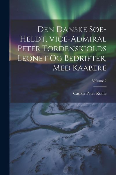 Produktbild: Den Danske S&oslash;e-heldt, Vice-admiral Peter Tordenskiolds Leonet Og Bedrifter, Med Kaabere; Volume 2