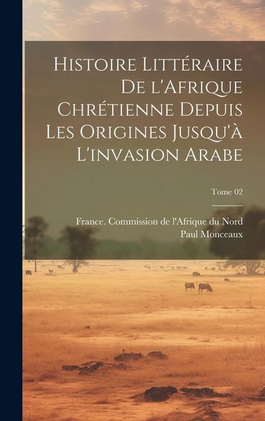 Produktbild: Histoire litt&eacute;raire de l'Afrique chr&eacute;tienne depuis les origines jusqu'&agrave; l'invasion arabe; Tome 02