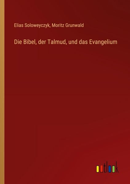 Die Bibel, der Talmud, und das Evangelium, Taschenbuch von Elias Soloweyczyk , Moritz Grunwald, Outlook, 9783368528751