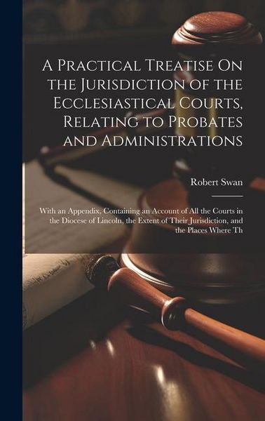 Produktbild: A Practical Treatise On the Jurisdiction of the Ecclesiastical Courts, Relating to Probates and Administrations