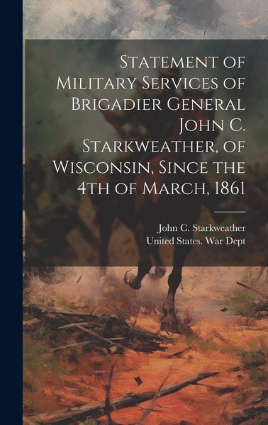 Produktbild: Statement of Military Services of Brigadier General John C. Starkweather, of Wisconsin, Since the 4th of March, 1861