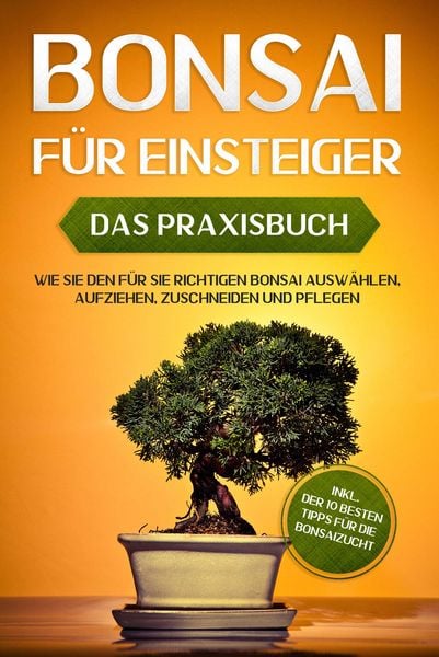 Produktbild: Bonsai f&uuml;r Einsteiger - Das Praxisbuch: Wie Sie den f&uuml;r Sie richtigen Bonsai ausw&auml;hlen, aufziehen, zuschneiden und pflegen - inkl. der 10 besten Tipps