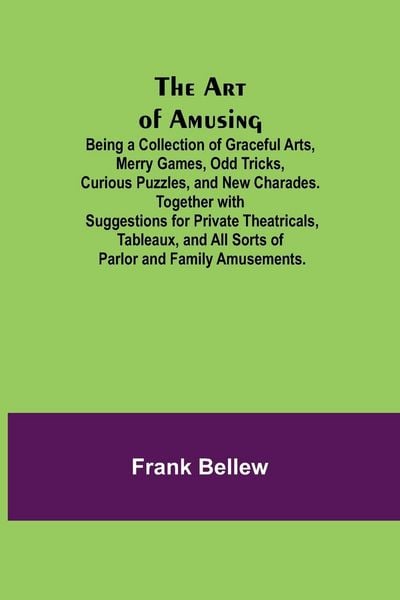 Produktbild: The Art of Amusing ; Being a Collection of Graceful Arts, Merry Games, Odd Tricks, Curious Puzzles, and New Charades. Together with Suggestions for Pr