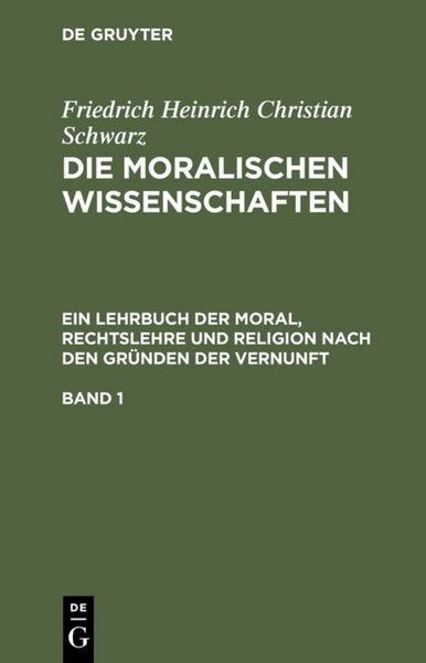 Produktbild: Die moralischen Wissenschaften. Ein Lehrbuch der Moral, Rechtslehre und Religion nach den Gr&uuml;nden der Vernunft. Band 1