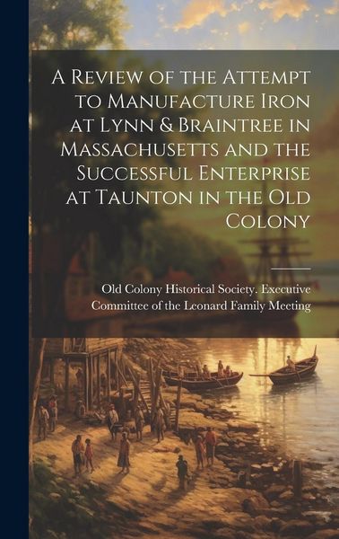 Produktbild: A Review of the Attempt to Manufacture Iron at Lynn & Braintree in Massachusetts and the Successful Enterprise at Taunton in the old Colony