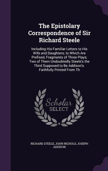 Produktbild: The Epistolary Correspondence of Sir Richard Steele: Including His Familiar Letters to His Wife and Daughters; to Which Are Prefixed, Fragments of Thr