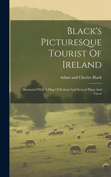 Produktbild: Black's Picturesque Tourist Of Ireland: Illustrated With A Map Of Ireland And Several Plans And Views