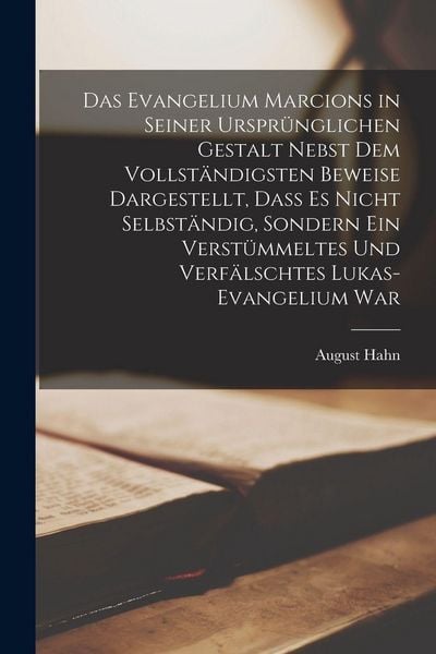 Produktbild: Das Evangelium Marcions in seiner urspr&uuml;nglichen Gestalt nebst dem vollst&auml;ndigsten Beweise dargestellt, dass es nicht selbst&auml;ndig, sondern ein verst&uuml;mmeltes und verf&auml;lschtes Lukas-Evangelium war