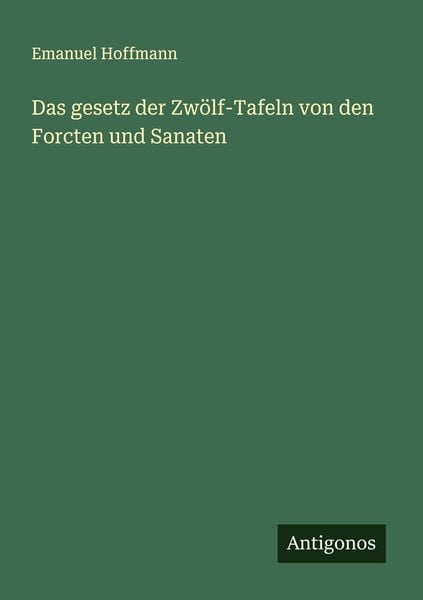 Das gesetz der Zwölf-Tafeln von den Forcten und Sanaten, Taschenbuch von Emanuel Hoffmann, Antigonos Verlag, 9783386139502