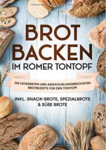 Brot backen im Römer Tontopf: Die leckersten und abwechslungsreichsten Brotrezepte für den Tontopf | inkl. Snack-Brote, 