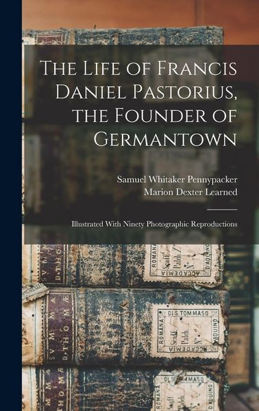Produktbild: The Life of Francis Daniel Pastorius, the Founder of Germantown: Illustrated With Ninety Photographic Reproductions