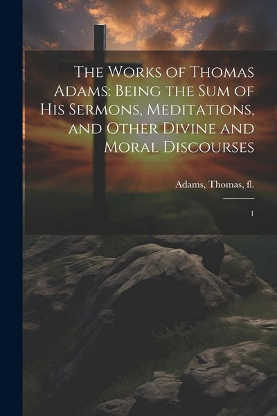 Produktbild: The Works of Thomas Adams: Being the sum of his Sermons, Meditations, and Other Divine and Moral Discourses: 1