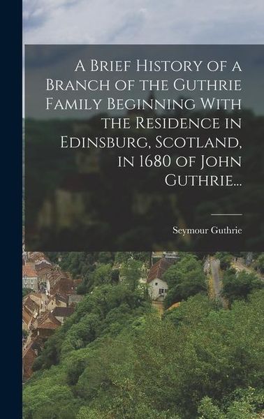Produktbild: A Brief History of a Branch of the Guthrie Family Beginning With the Residence in Edinsburg, Scotland, in 1680 of John Guthrie...