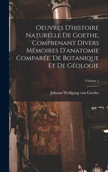 Produktbild: Oeuvres D'histoire Naturelle De Goethe, Comprenant Divers M&eacute;moires D'anatomie Compar&eacute;e, De Botanique Et De G&eacute;ologie; Volume 1