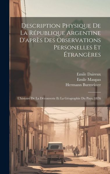 Produktbild: Description Physique De La R&eacute;publique Argentine D'apr&egrave;s Des Observations Personelles Et &Eacute;trang&egrave;res: L'histoire De La D&eacute;couverte Et La G&eacute;ographie Du Pa