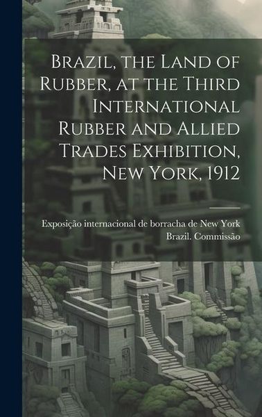 Produktbild: Brazil, the Land of Rubber, at the Third International Rubber and Allied Trades Exhibition, New York, 1912