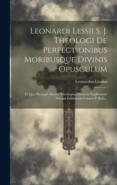 Produktbild: Leonardi Lessii S. J. Theologi De Perfectionibus Moribusque Divinis Opusculum: In Quo Pleraque Sacrae Theologiae Mysteria Explicantur Novam Editionem