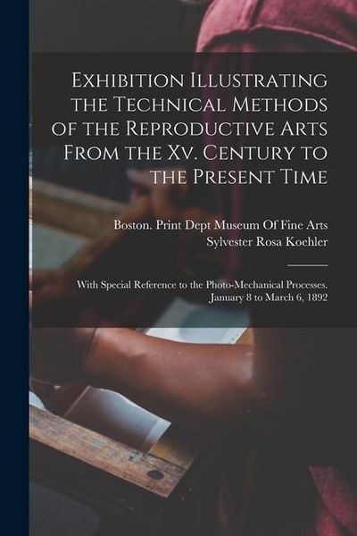 Produktbild: Exhibition Illustrating the Technical Methods of the Reproductive Arts From the Xv. Century to the Present Time: With Special Reference to the Photo-M