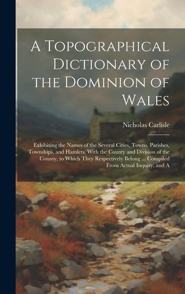 Produktbild: A Topographical Dictionary of the Dominion of Wales; Exhibiting the Names of the Several Cities, Towns, Parishes, Townships, and Hamlets, With the Cou