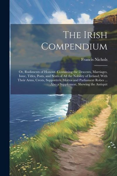 Produktbild: The Irish Compendium; or, Rudiments of Honour. Containing the Descents, Marriages, Issue, Titles, Posts, and Seats of all the Nobility of Ireland; Wit