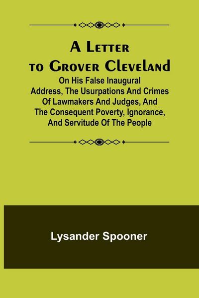 Produktbild: A Letter to Grover Cleveland; On His False Inaugural Address, The Usurpations and Crimes of Lawmakers and Judges, and the Consequent Poverty, Ignoranc