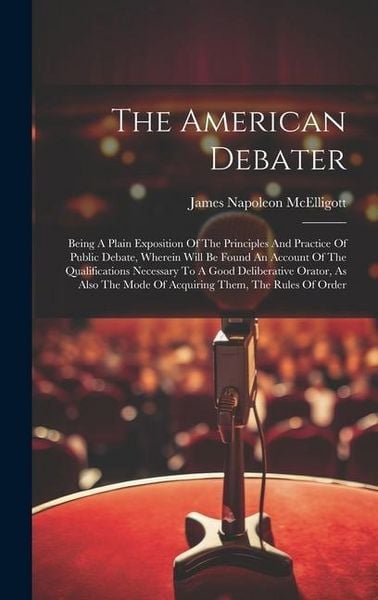 Produktbild: The American Debater: Being A Plain Exposition Of The Principles And Practice Of Public Debate, Wherein Will Be Found An Account Of The Qual